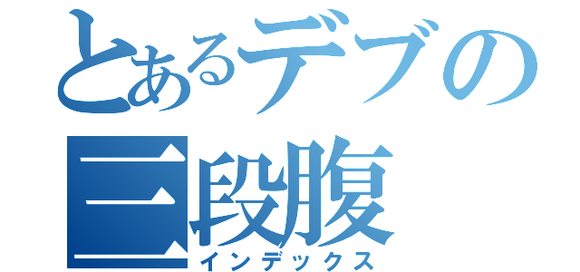 とあるデブの三段腹（インデックス）