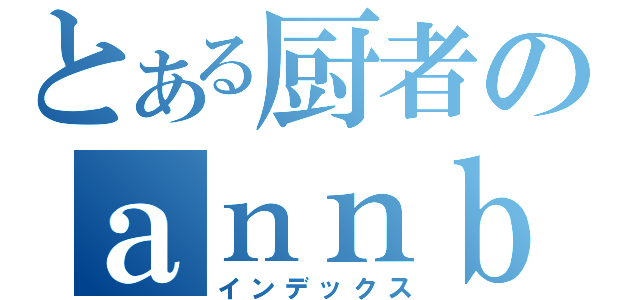 とある厨者のａｎｎｂｕ （インデックス）