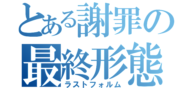 とある謝罪の最終形態（ラストフォルム）