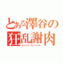 とある澤谷の狂乱謝肉祭（クレイジーカーニバル）