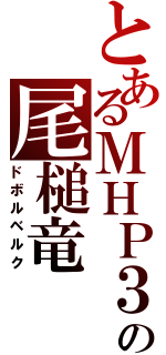 とあるＭＨＰ３の尾槌竜（ドボルベルク）