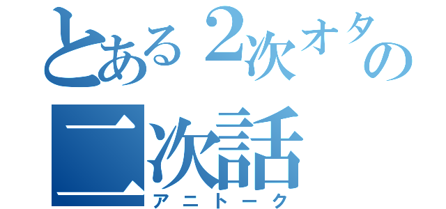 とある２次オタの二次話（アニトーク）