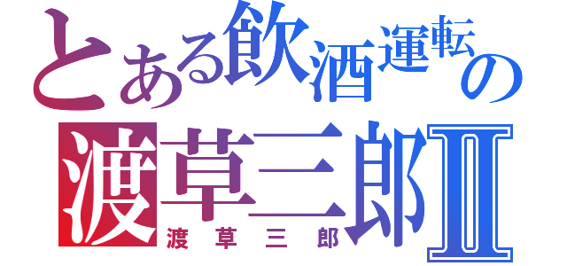 とある飲酒運転の渡草三郎Ⅱ（渡草三郎）