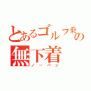 とあるゴルフ乗りのの無下着（ノーパン）