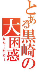 とある黒崎の大困惑（なん…だと…）