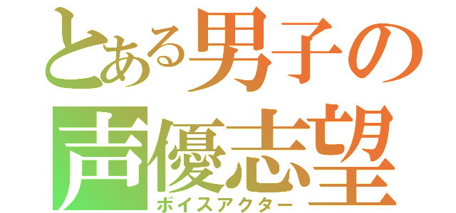 とある男子の声優志望（ボイスアクター）