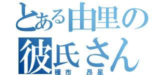 とある由里の彼氏さん（種市　昂星）