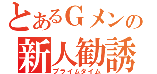 とあるＧメンの新人勧誘（プライムタイム）