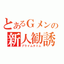 とあるＧメンの新人勧誘（プライムタイム）