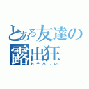 とある友達の露出狂（おそろしい）