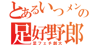 とあるいつメンの足好野郎（足フェチ創大）