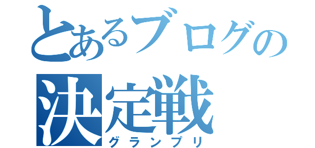 とあるブログの決定戦（グランプリ）