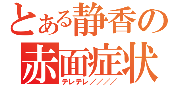 とある静香の赤面症状（テレテレ／／／／）