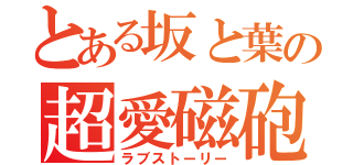 とある坂と葉の超愛磁砲（ラブストーリー）