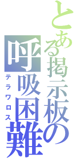 とある掲示板の呼吸困難Ⅱ（テラワロス）