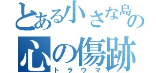 とある小さな島の心の傷跡（トラウマ）