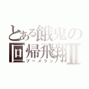 とある餓鬼の回帰飛翔Ⅱ（ブーメラン）