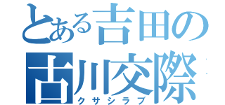 とある吉田の古川交際（クサシラブ）