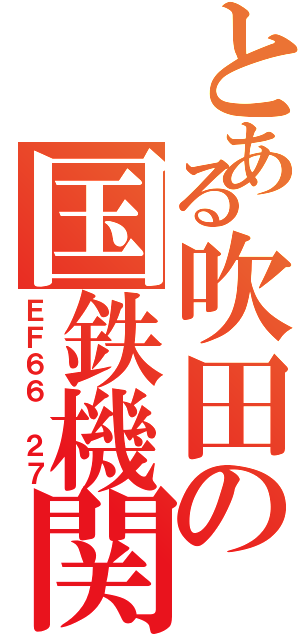 とある吹田の国鉄機関車（ＥＦ６６ ２７）