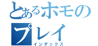 とあるホモのプレイ（インデックス）