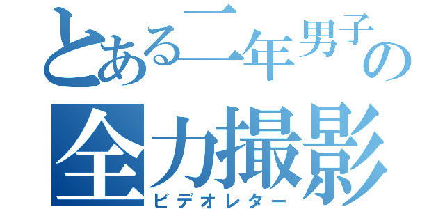 とある二年男子の全力撮影（ビデオレター）