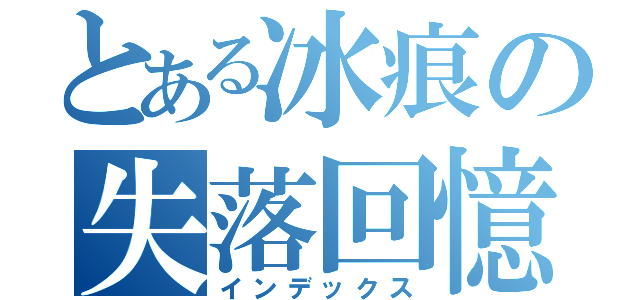 とある冰痕の失落回憶（インデックス）