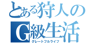 とある狩人のＧ級生活（グレートフルライフ）