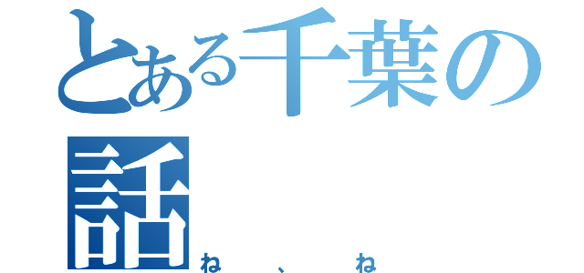 とある千葉の話（ね、ね）