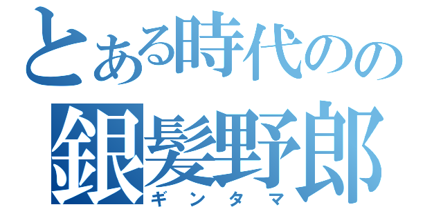 とある時代のの銀髪野郎（ギンタマ）