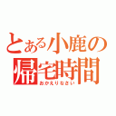 とある小鹿の帰宅時間（おかえりなさい）