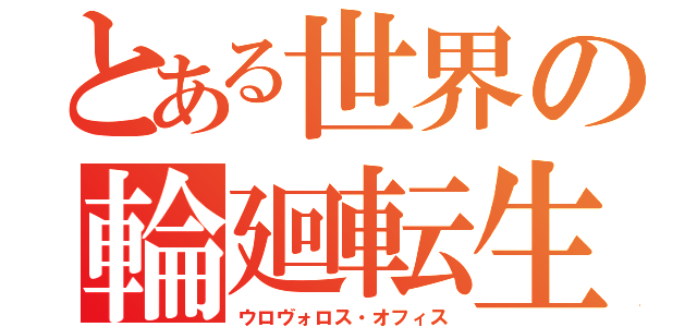 とある世界の輪廻転生（ウロヴォロス・オフィス）