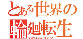 とある世界の輪廻転生（ウロヴォロス・オフィス）