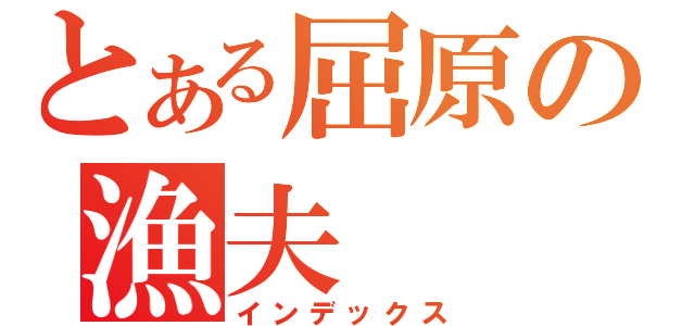 とある屈原の漁夫（インデックス）