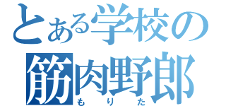 とある学校の筋肉野郎（もりた）