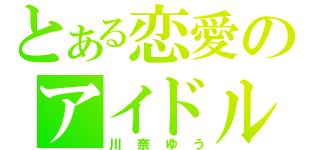 とある恋愛のアイドル（川奈ゆう）