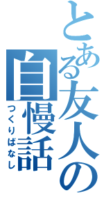 とある友人の自慢話（つくりばなし）