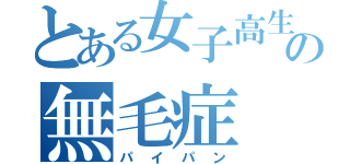 とある女子高生の無毛症（パイパン）