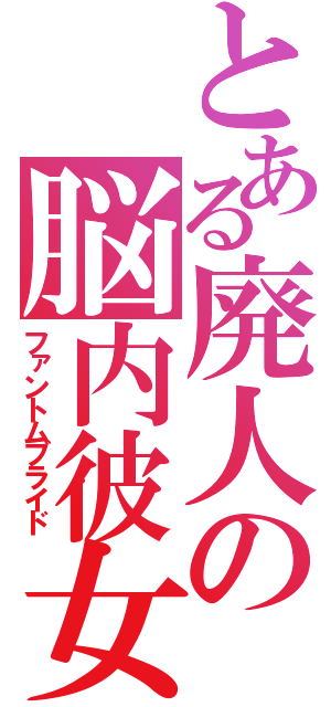 とある廃人の脳内彼女（ファントムブライド）