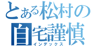 とある松村の自宅謹慎（インデックス）