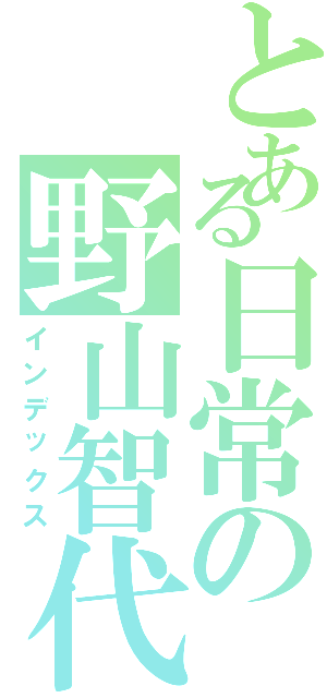 とある日常の野山智代（インデックス）