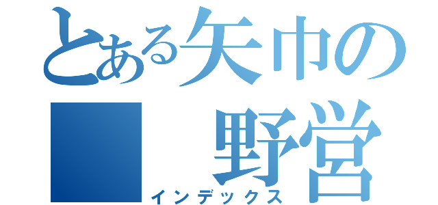 とある矢巾の  野営録（インデックス）