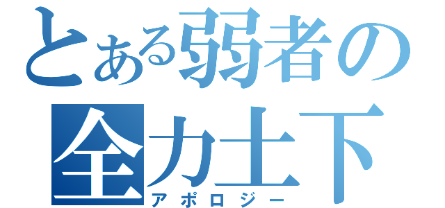 とある弱者の全力土下座（アポロジー）