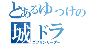 とあるゆっけの城ドラ（ゴブリンリーダー）