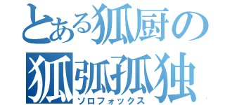 とある狐厨の狐弧孤独（ソロフォックス）