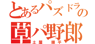 とあるパズドラの草パ野郎（土屋 順平）