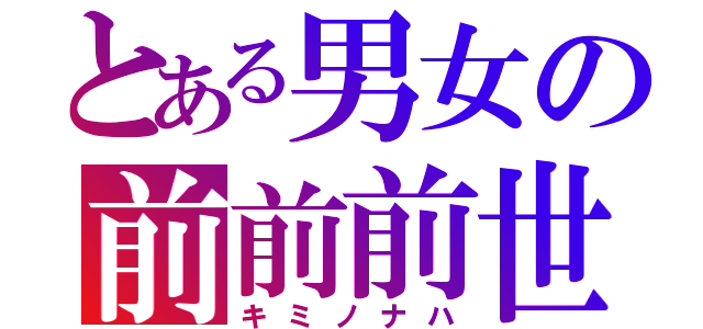 とある男女の前前前世（キミノナハ）