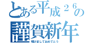 とある平成２６年の謹賀新年（明けましておめでとう）