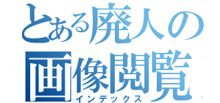 とある廃人の画像閲覧会（インデックス）