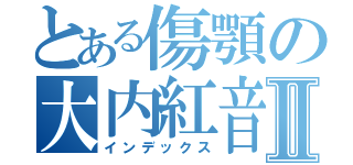 とある傷顎の大内紅音Ⅱ（インデックス）