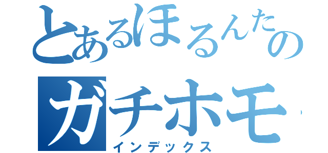 とあるほるんたんのガチホモ目録（インデックス）